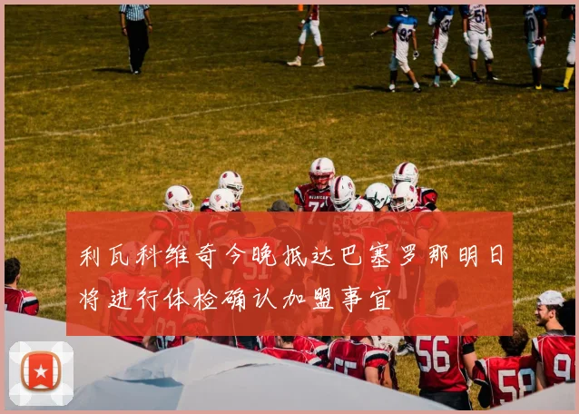 利瓦科维奇今晚抵达巴塞罗那明日将进行体检确认加盟事宜