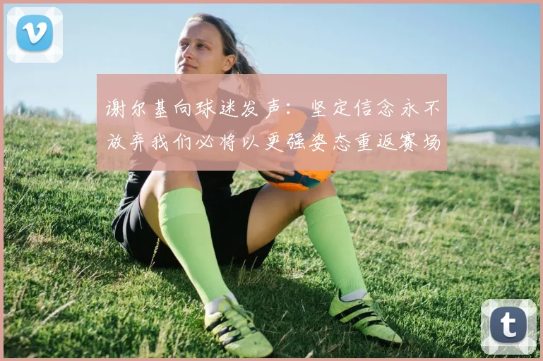 谢尔基向球迷发声：坚定信念永不放弃我们必将以更强姿态重返赛场