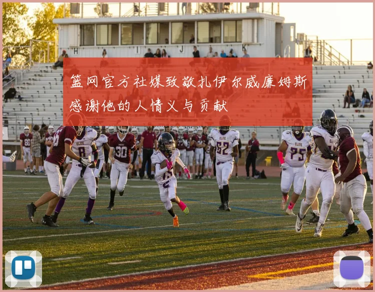 篮网官方社媒致敬扎伊尔威廉姆斯感谢他的人情义与贡献