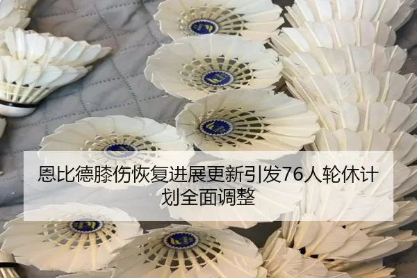 恩比德膝伤恢复进展更新引发76人轮休计划全面调整