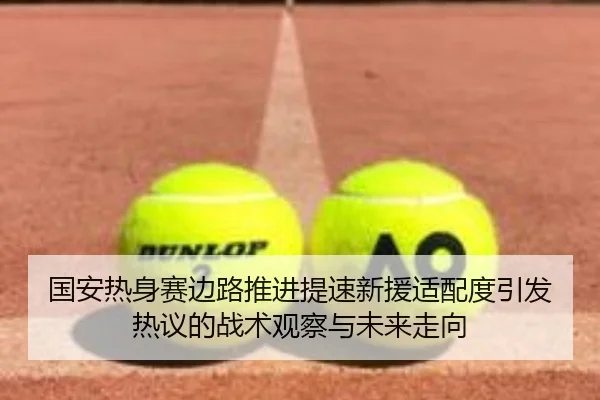国安热身赛边路推进提速新援适配度引发热议的战术观察与未来走向