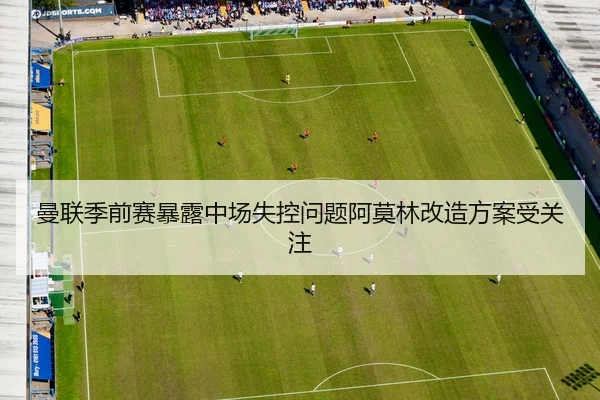 曼联季前赛暴露中场失控问题阿莫林改造方案受关注
