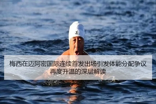 梅西在迈阿密国际连续首发出场引发体能分配争议再度升温的深层解读