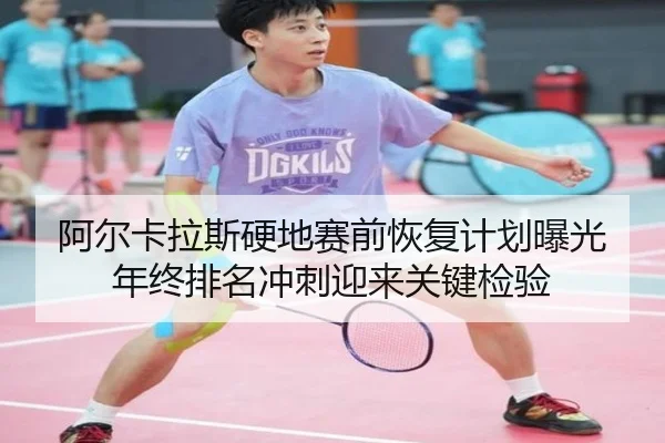 阿尔卡拉斯硬地赛前恢复计划曝光 年终排名冲刺迎来关键检验